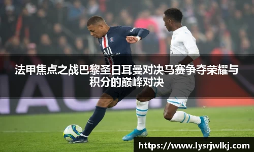 法甲焦点之战巴黎圣日耳曼对决马赛争夺荣耀与积分的巅峰对决