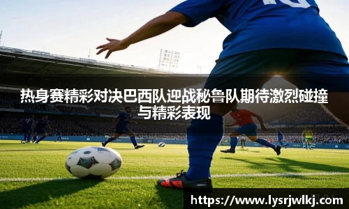 热身赛精彩对决巴西队迎战秘鲁队期待激烈碰撞与精彩表现
